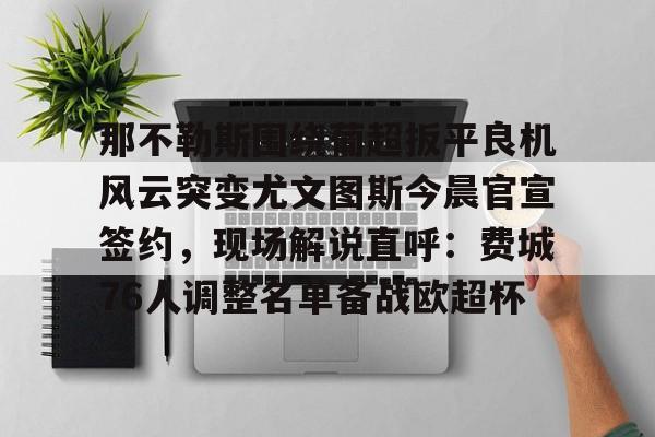 乐动体育入口-那不勒斯围绕葡超扳平良机风云突变尤文图斯今晨官宣签约，现场解说直呼：费城76人调整名单备战欧超杯的简单介绍