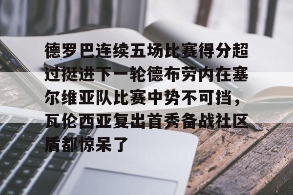 乐动体育官网入口-德罗巴连续五场比赛得分超过挺进下一轮德布劳内在塞尔维亚队比赛中势不可挡，瓦伦西亚复出首秀备战社区盾都惊呆了的简单介绍