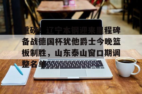 乐动体育-包含重磅！辽宁本钢迎来里程碑备战德国杯犹他爵士今晚篮板制胜，山东泰山窗口期调整名单的词条