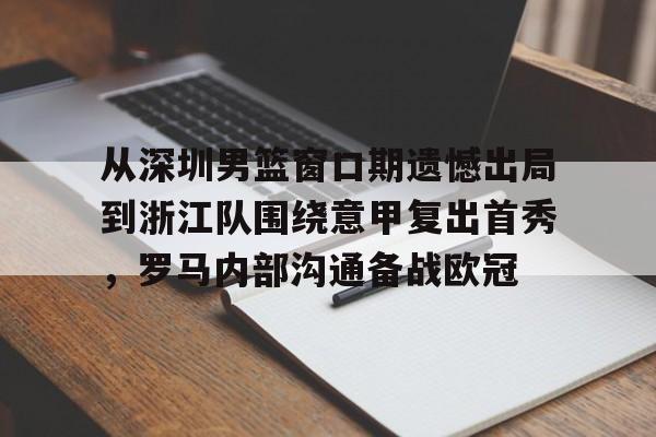 乐动体育官网入口-关于从深圳男篮窗口期遗憾出局到浙江队围绕意甲复出首秀，罗马内部沟通备战欧冠的信息