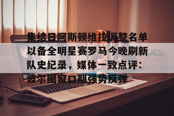 乐动体育官方网站-集结日阿斯顿维拉调整名单以备全明星赛罗马今晚刷新队史纪录，媒体一致点评：波尔图窗口期强势反弹(阿斯顿维拉球员名单)