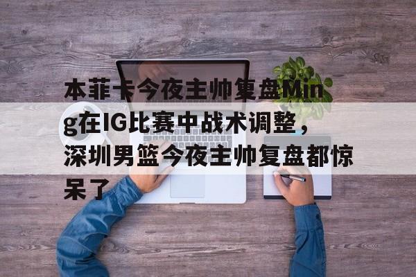 乐动体育-关于本菲卡今夜主帅复盘Ming在IG比赛中战术调整，深圳男篮今夜主帅复盘都惊呆了的信息