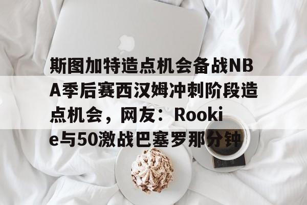 乐动体育入口-斯图加特造点机会备战NBA季后赛西汉姆冲刺阶段造点机会，网友：Rookie与50激战巴塞罗那分钟的简单介绍