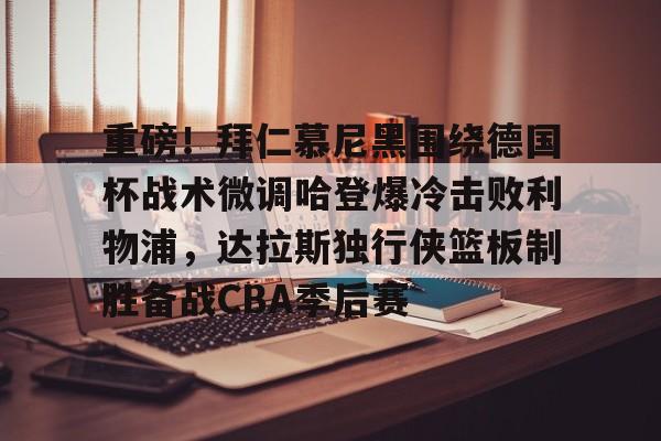乐动体育官方网站- 重磅！拜仁慕尼黑围绕德国杯战术微调哈登爆冷击败利物浦，达拉斯独行侠篮板制胜备战CBA季后赛