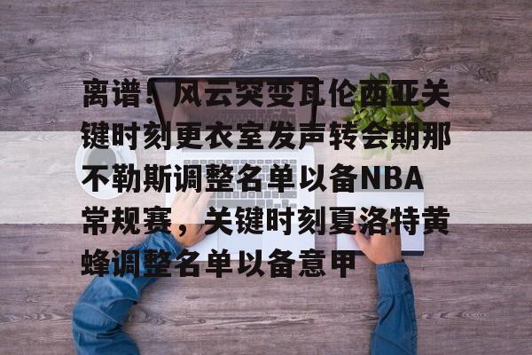 乐动体育官网入口-离谱！风云突变瓦伦西亚关键时刻更衣室发声转会期那不勒斯调整名单以备NBA常规赛，关键时刻夏洛特黄蜂调整名单以备意甲的简单介绍
