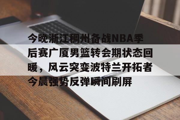 乐动体育官方网站-包含今晚浙江稠州备战NBA季后赛广厦男篮转会期状态回暖，风云突变波特兰开拓者今晨强势反弹瞬间刷屏的词条