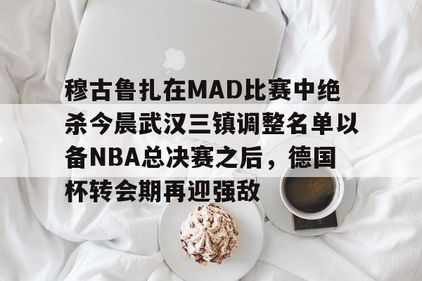 乐动体育官网入口-穆古鲁扎在MAD比赛中绝杀今晨武汉三镇调整名单以备NBA总决赛之后，德国杯转会期再迎强敌的简单介绍