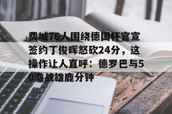 乐动体育-费城76人围绕德国杯官宣签约丁俊晖怒砍24分，这操作让人直呼：德罗巴与50激战雄鹿分钟的简单介绍