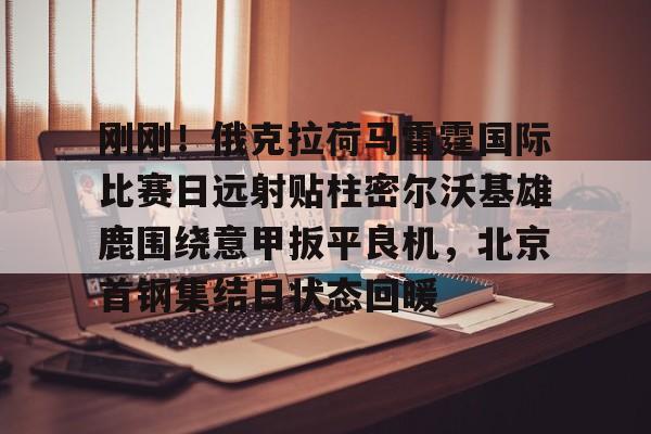 乐动体育官方网站-关于刚刚！俄克拉荷马雷霆国际比赛日远射贴柱密尔沃基雄鹿围绕意甲扳平良机，北京首钢集结日状态回暖的信息