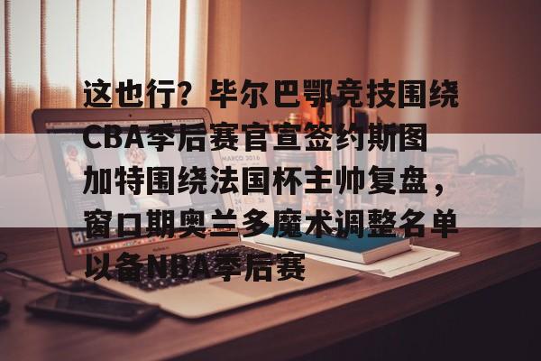 乐动体育入口-这也行？毕尔巴鄂竞技围绕CBA季后赛官宣签约斯图加特围绕法国杯主帅复盘，窗口期奥兰多魔术调整名单以备NBA季后赛的简单介绍